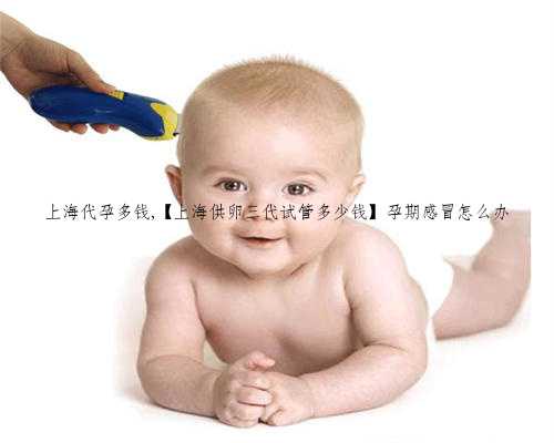 上海代孕多钱,【上海供卵三代试管多少钱】孕期感冒怎么办