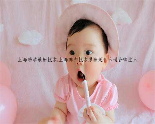 上海助孕最新技术,上海冻卵技术原理是什么适合哪些人