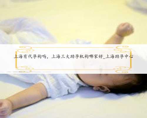 上海有代孕构吗，上海三大助孕机构哪家好_上海助孕中心
