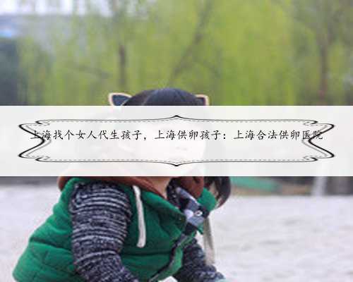 上海找个女人代生孩子，上海供卵孩子：上海合法供卵医院