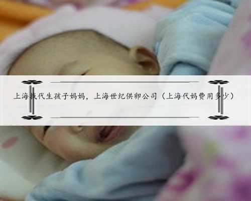 上海找代生孩子妈妈，上海世纪供卵公司（上海代妈费用多少）