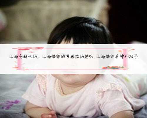 上海高薪代妈，上海供卵的男孩像妈妈吗,上海供卵看坤和助孕