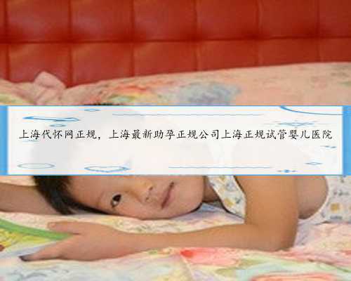 上海代怀网正规，上海最新助孕正规公司上海正规试管婴儿医院