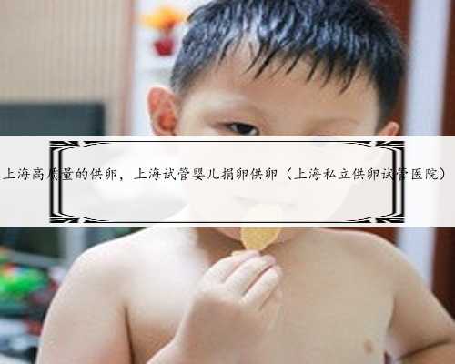 上海高质量的供卵，上海试管婴儿捐卵供卵（上海私立供卵试管医院）