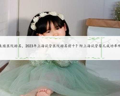 上海生殖医院排名，2023年上海试管医院排名前十？附上海试管婴儿成功率明细