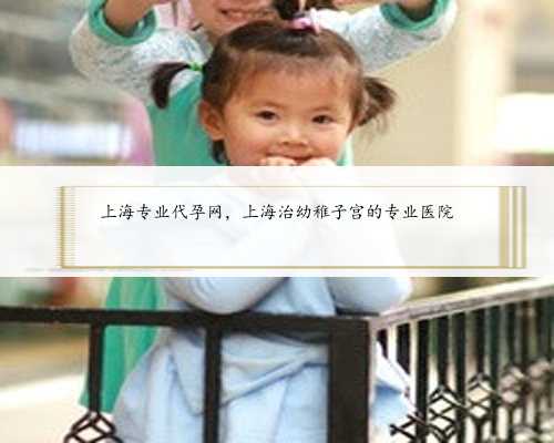 上海专业代孕网，上海治幼稚子宫的专业医院