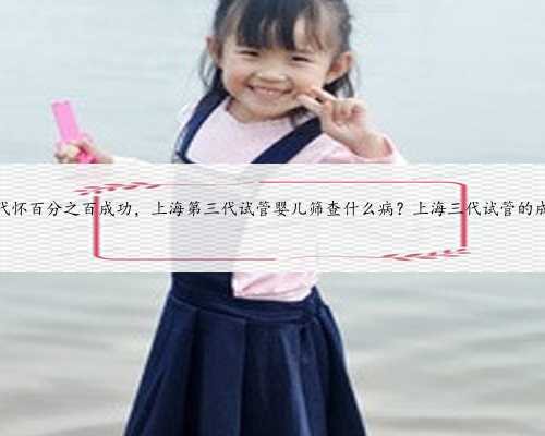 上海代怀百分之百成功，上海第三代试管婴儿筛查什么病？上海三代试管的成功