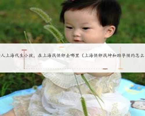 找个女人上海代生小孩，在上海找供卵去哪里（上海供卵找坤和助孕预约怎么联