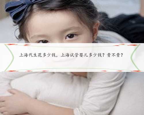 上海代生花多少钱，上海试管婴儿多少钱？贵不贵？