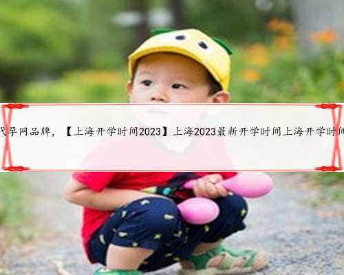 上海代孕网品牌，【上海开学时间2023】上海2023最新开学时间上海开学时间202