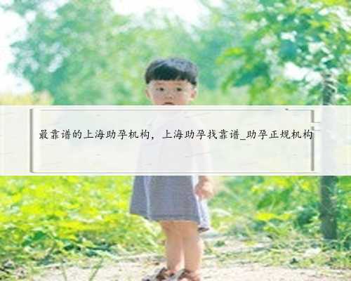 最靠谱的上海助孕机构，上海助孕找靠谱_助孕正规机构