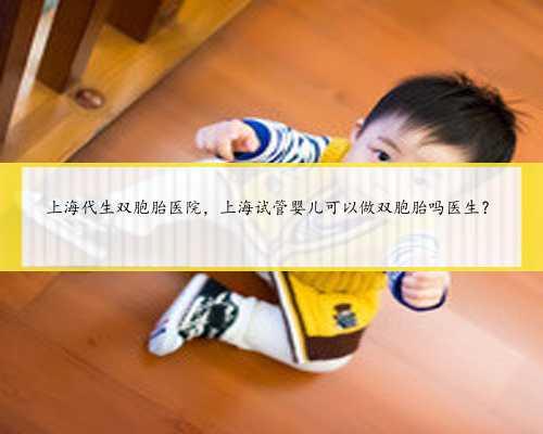 上海代生双胞胎医院，上海试管婴儿可以做双胞胎吗医生？